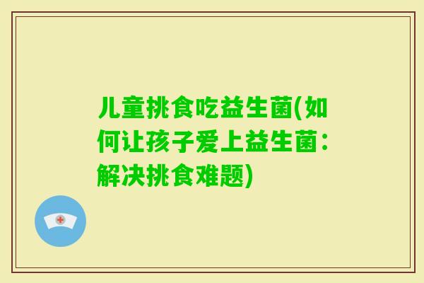儿童挑食吃益生菌(如何让孩子爱上益生菌：解决挑食难题)