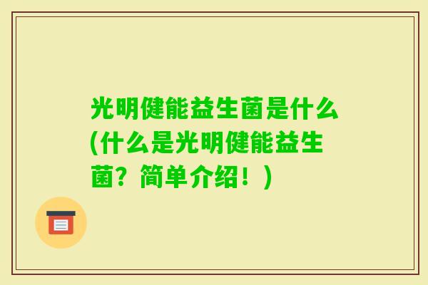 光明健能益生菌是什么(什么是光明健能益生菌？简单介绍！)