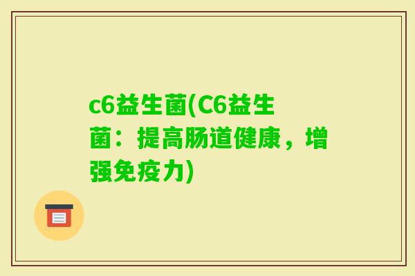 c6益生菌(C6益生菌：提高肠道健康，增强力)