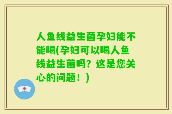 人鱼线益生菌孕妇能不能喝(孕妇可以喝人鱼线益生菌吗？这是您关心的问题！)