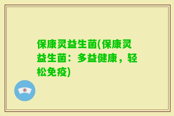 保康灵益生菌(保康灵益生菌：多益健康，轻松)