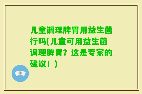 儿童调理脾胃用益生菌行吗(儿童可用益生菌调理脾胃？这是专家的建议！)