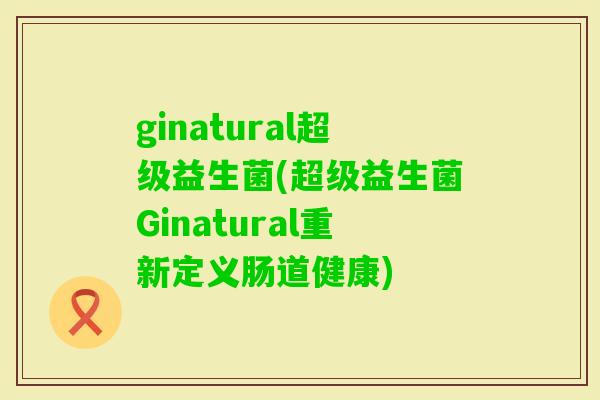 ginatural超级益生菌(超级益生菌Ginatural重新定义肠道健康)