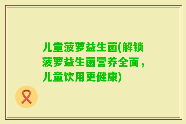 儿童菠萝益生菌(解锁菠萝益生菌营养全面，儿童饮用更健康)