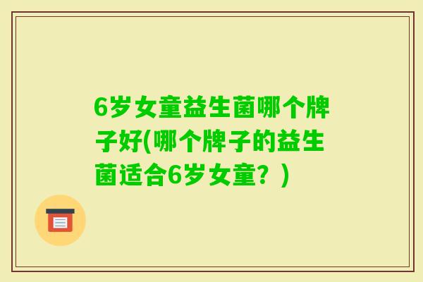 6岁女童益生菌哪个牌子好(哪个牌子的益生菌适合6岁女童？)