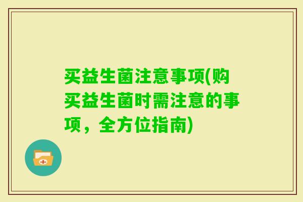 买益生菌注意事项(购买益生菌时需注意的事项，全方位指南)