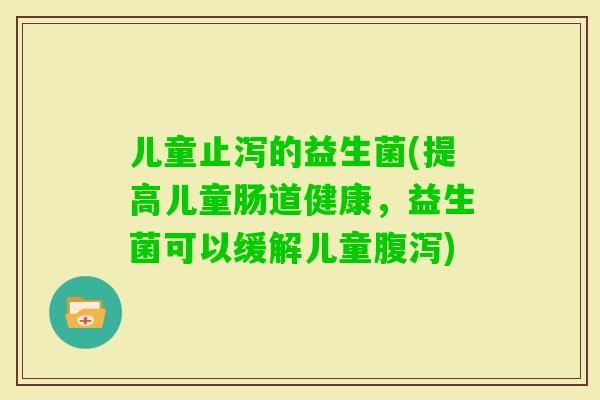 儿童止泻的益生菌(提高儿童肠道健康，益生菌可以缓解儿童)