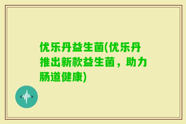 优乐丹益生菌(优乐丹推出新款益生菌，助力肠道健康)