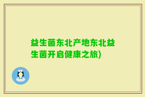 益生菌东北产地东北益生菌开启健康之旅)