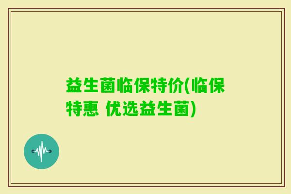 益生菌临保特价(临保特惠 优选益生菌)
