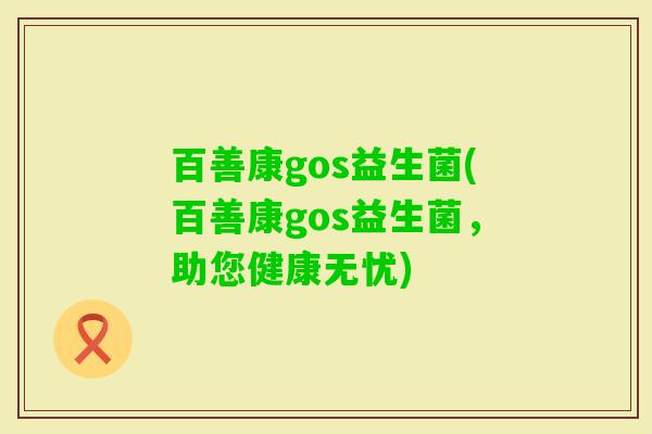 百善康gos益生菌(百善康gos益生菌，助您健康无忧)