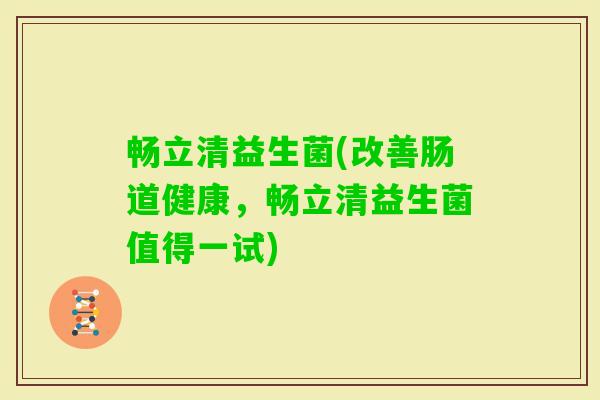 畅立清益生菌(改善肠道健康，畅立清益生菌值得一试)