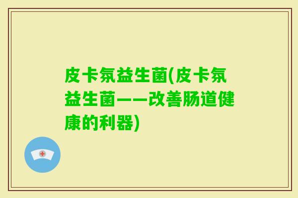 皮卡氛益生菌(皮卡氛益生菌——改善肠道健康的利器)