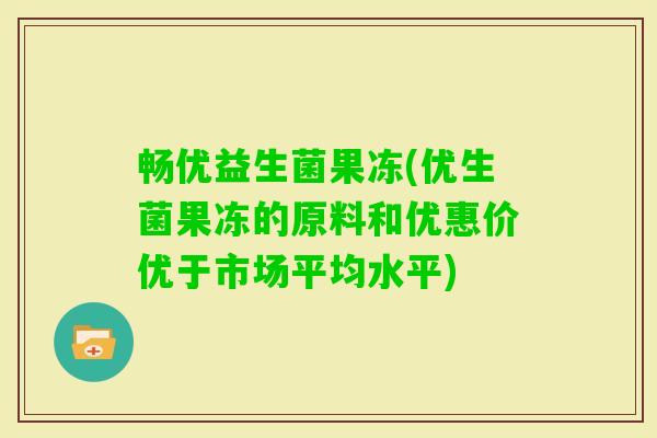畅优益生菌果冻(优生菌果冻的原料和优惠价优于市场平均水平)