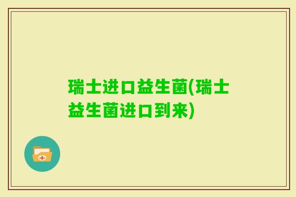 瑞士进口益生菌(瑞士益生菌进口到来)