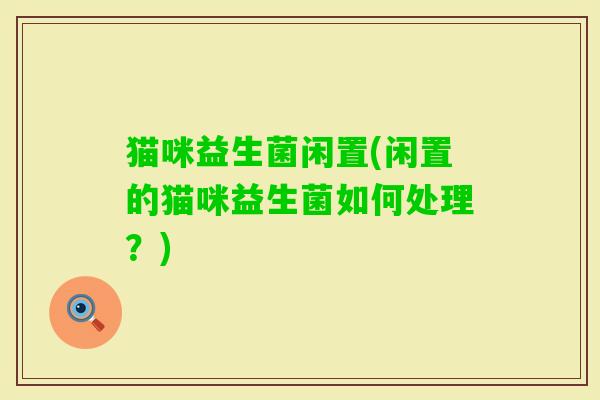 猫咪益生菌闲置(闲置的猫咪益生菌如何处理？)