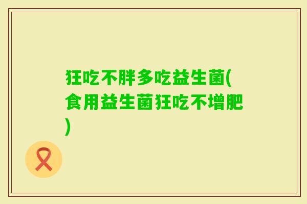 狂吃不胖多吃益生菌(食用益生菌狂吃不增肥)