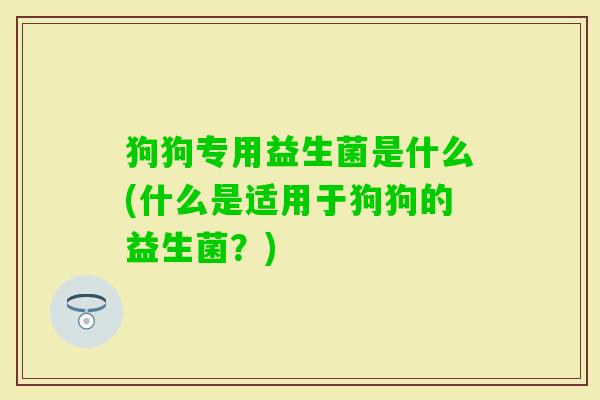 狗狗专用益生菌是什么(什么是适用于狗狗的益生菌？)