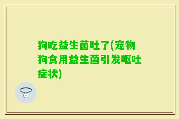 狗吃益生菌吐了(宠物狗食用益生菌引发症状)