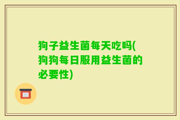 狗子益生菌每天吃吗(狗狗每日服用益生菌的必要性)