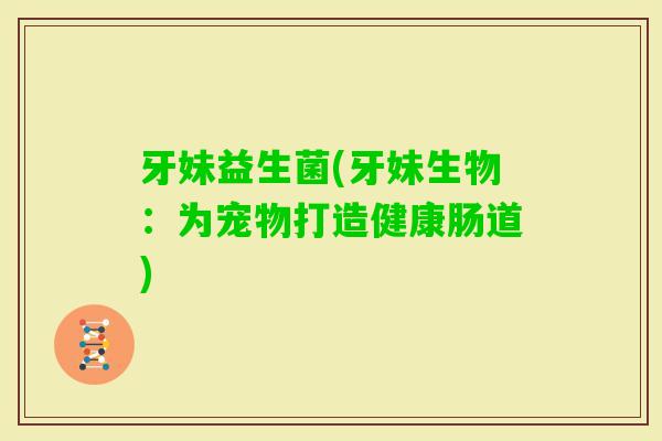 牙妹益生菌(牙妹生物：为宠物打造健康肠道)