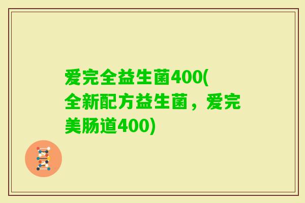 爱完全益生菌400(全新配方益生菌，爱完美肠道400)