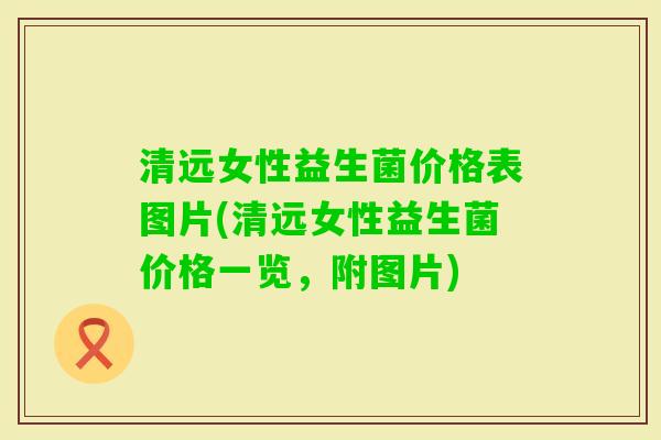 清远女性益生菌价格表图片(清远女性益生菌价格一览，附图片)