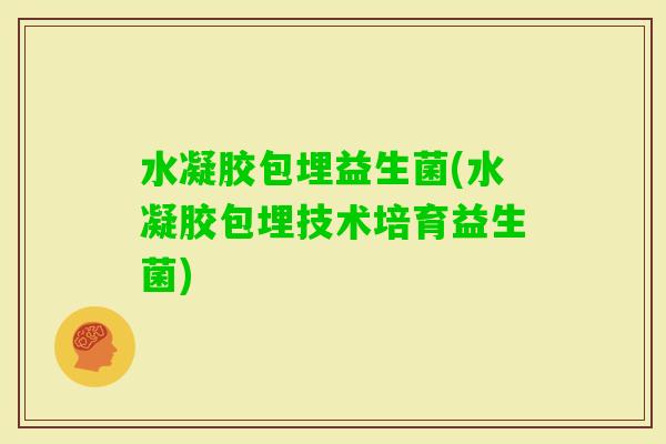 水凝胶包埋益生菌(水凝胶包埋技术培育益生菌)