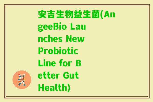 安吉生物益生菌(AngeeBio Launches New Probiotic Line for Better Gut Health)