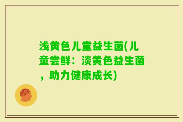 浅黄色儿童益生菌(儿童尝鲜：淡黄色益生菌，助力健康成长)