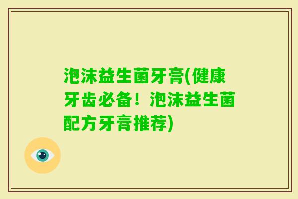 泡沫益生菌牙膏(健康牙齿必备！泡沫益生菌配方牙膏推荐)