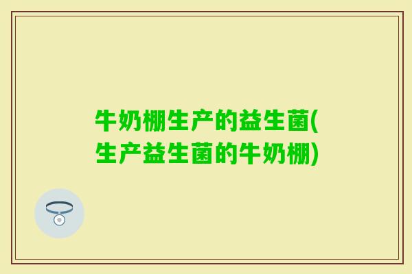 牛奶棚生产的益生菌(生产益生菌的牛奶棚)