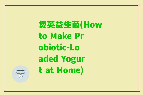 煲英益生菌(How to Make Probiotic-Loaded Yogurt at Home)