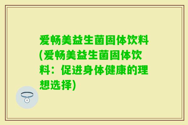 爱畅美益生菌固体饮料(爱畅美益生菌固体饮料：促进身体健康的理想选择)