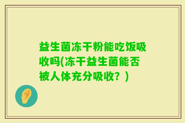 益生菌冻干粉能吃饭吸收吗(冻干益生菌能否被人体充分吸收？)