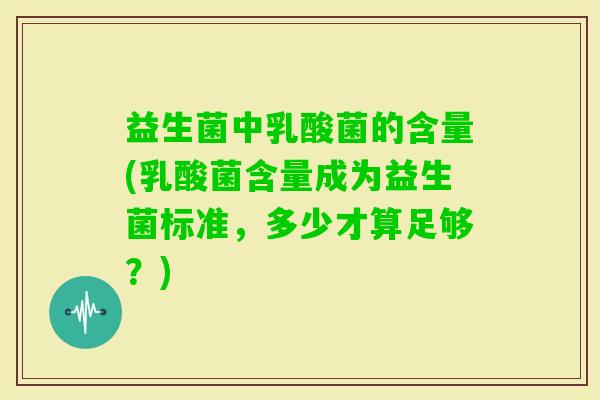 益生菌中乳酸菌的含量(乳酸菌含量成为益生菌标准，多少才算足够？)