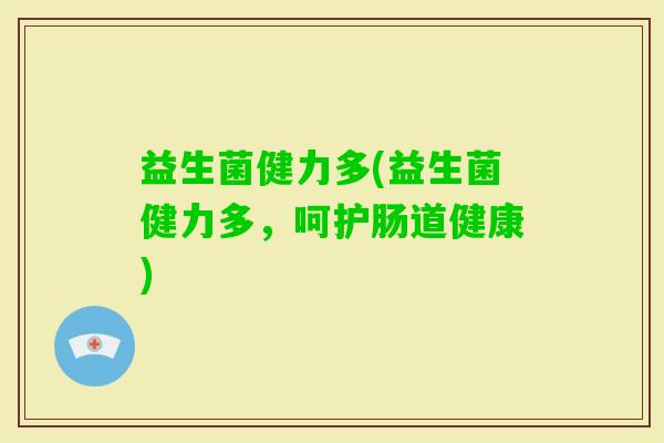 益生菌健力多(益生菌健力多，呵护肠道健康)