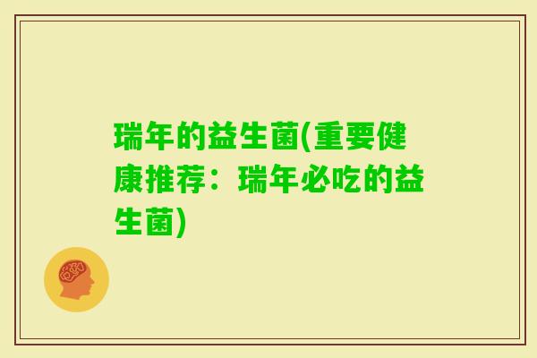 瑞年的益生菌(重要健康推荐：瑞年必吃的益生菌)