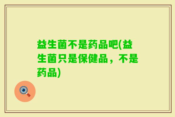 益生菌不是药品吧(益生菌只是保健品，不是药品)