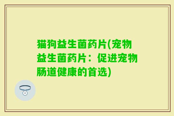 猫狗益生菌药片(宠物益生菌药片：促进宠物肠道健康的首选)