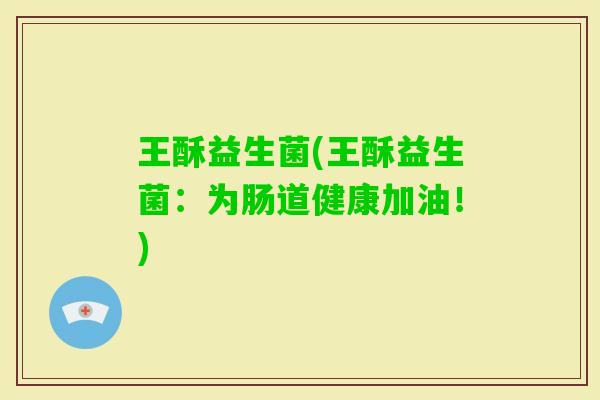 王酥益生菌(王酥益生菌：为肠道健康加油！)