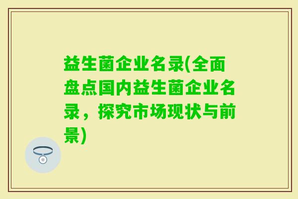 益生菌企业名录(全面盘点国内益生菌企业名录，探究市场现状与前景)