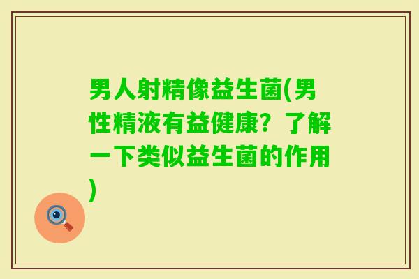 男人射精像益生菌(男性精液有益健康？了解一下类似益生菌的作用)