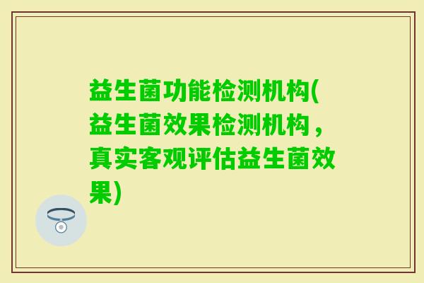 益生菌功能检测机构(益生菌效果检测机构，真实客观评估益生菌效果)