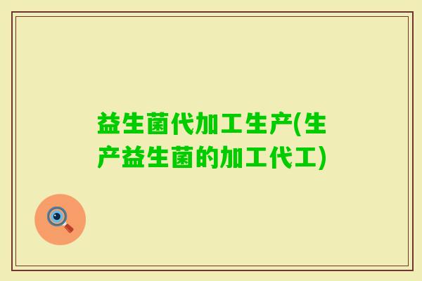 益生菌代加工生产(生产益生菌的加工代工)