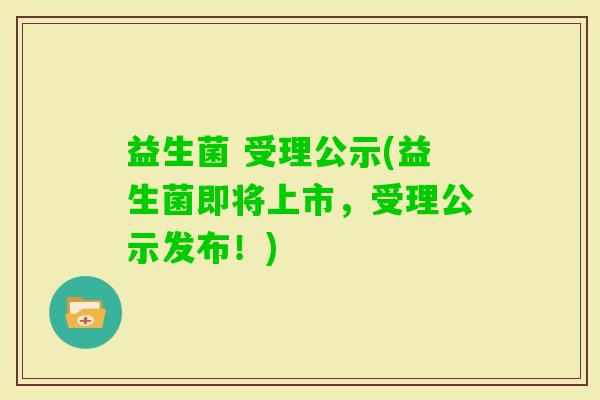 益生菌 受理公示(益生菌即将上市，受理公示发布！)