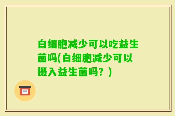 减少可以吃益生菌吗(减少可以摄入益生菌吗？)