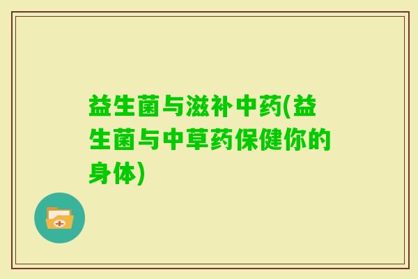 益生菌与滋补(益生菌与中草药保健你的身体)