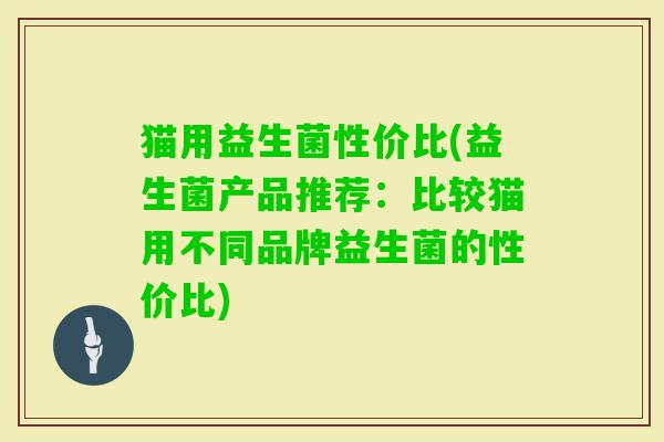 猫用益生菌性价比(益生菌产品推荐：比较猫用不同品牌益生菌的性价比)