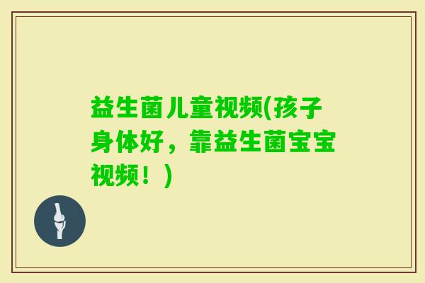 益生菌儿童视频(孩子身体好，靠益生菌宝宝视频！)